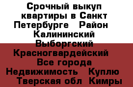 Срочный выкуп квартиры в Санкт-Петербурге › Район ­ Калининский,Выборгский,Красногвардейский - Все города Недвижимость » Куплю   . Тверская обл.,Кимры г.